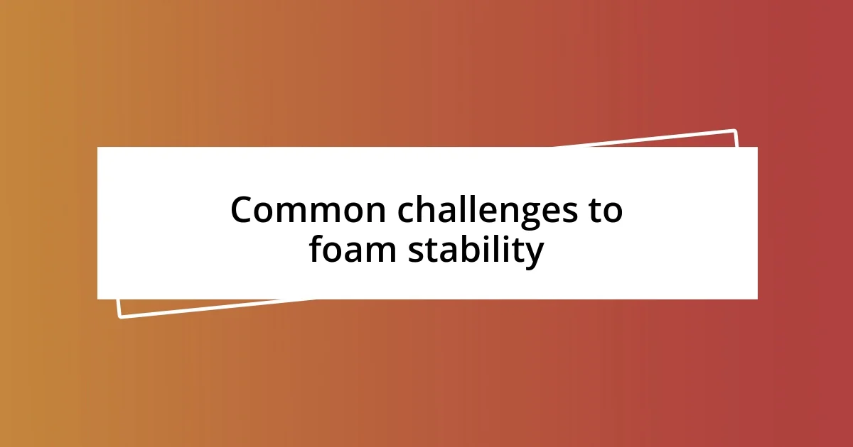 Common challenges to foam stability